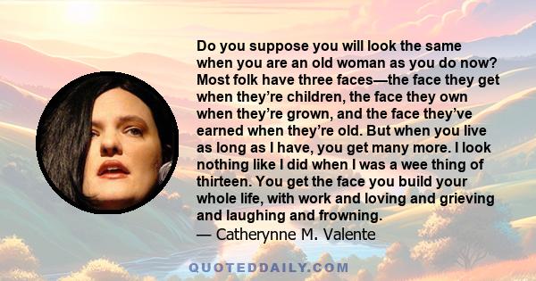 Do you suppose you will look the same when you are an old woman as you do now? Most folk have three faces—the face they get when they’re children, the face they own when they’re grown, and the face they’ve earned when