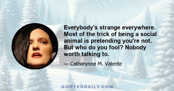 Everybody's strange everywhere. Most of the trick of being a social animal is pretending you're not. But who do you fool? Nobody worth talking to.