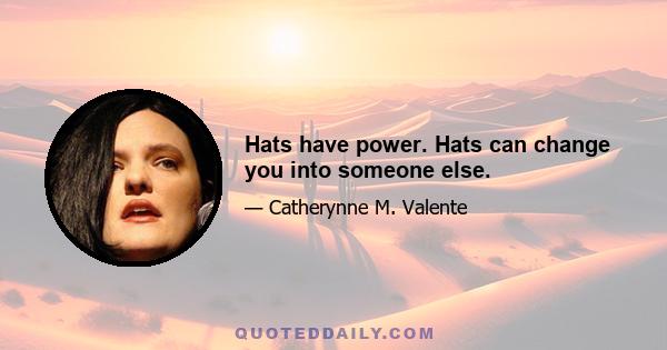 Hats have power. Hats can change you into someone else.