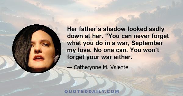 Her father’s shadow looked sadly down at her. “You can never forget what you do in a war, September my love. No one can. You won’t forget your war either.