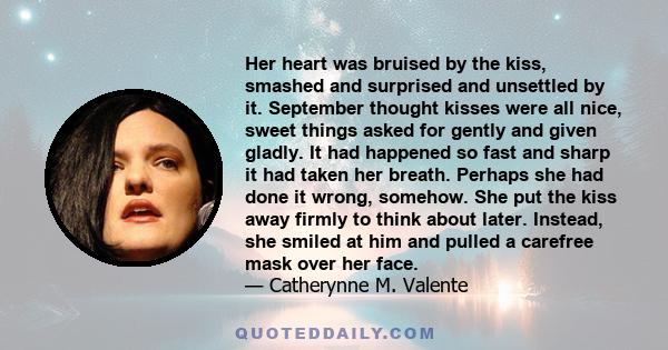 Her heart was bruised by the kiss, smashed and surprised and unsettled by it. September thought kisses were all nice, sweet things asked for gently and given gladly. It had happened so fast and sharp it had taken her