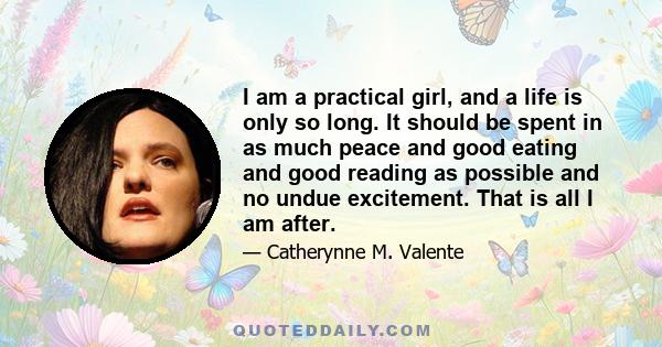 I am a practical girl, and a life is only so long. It should be spent in as much peace and good eating and good reading as possible and no undue excitement. That is all I am after.