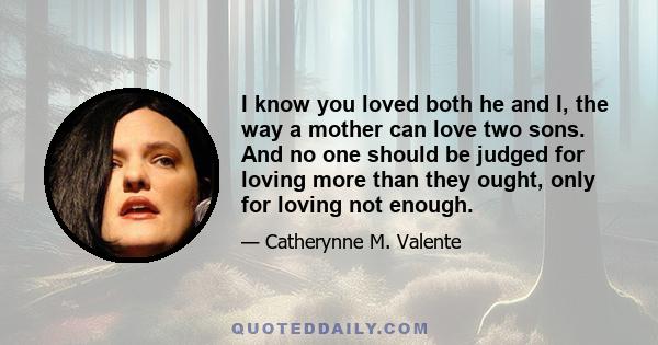 I know you loved both he and I, the way a mother can love two sons. And no one should be judged for loving more than they ought, only for loving not enough.