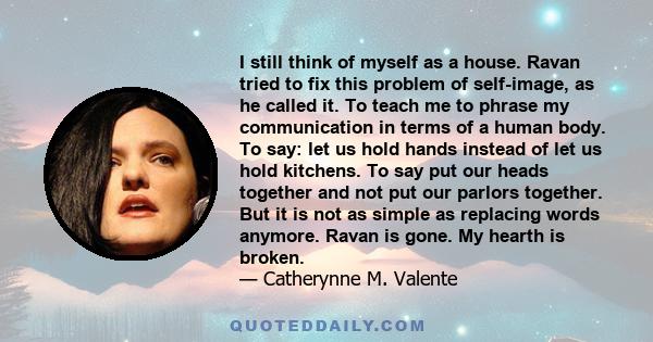 I still think of myself as a house. Ravan tried to fix this problem of self-image, as he called it. To teach me to phrase my communication in terms of a human body. To say: let us hold hands instead of let us hold