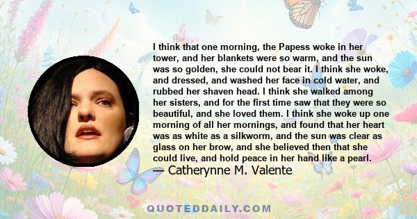 I think that one morning, the Papess woke in her tower, and her blankets were so warm, and the sun was so golden, she could not bear it. I think she woke, and dressed, and washed her face in cold water, and rubbed her