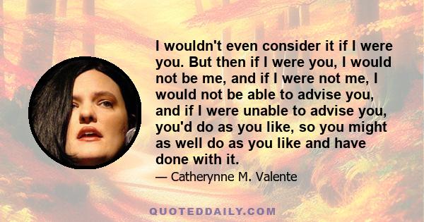 I wouldn't even consider it if I were you. But then if I were you, I would not be me, and if I were not me, I would not be able to advise you, and if I were unable to advise you, you'd do as you like, so you might as