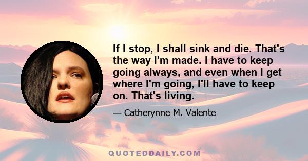 If I stop, I shall sink and die. That's the way I'm made. I have to keep going always, and even when I get where I'm going, I'll have to keep on. That's living.