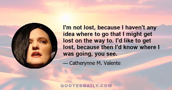 I'm not lost, because I haven't any idea where to go that I might get lost on the way to. I'd like to get lost, because then I'd know where I was going, you see.