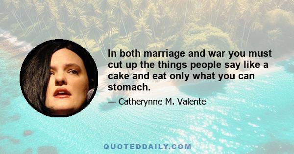 In both marriage and war you must cut up the things people say like a cake and eat only what you can stomach.