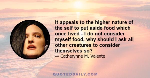 It appeals to the higher nature of the self to put aside food which once lived - I do not consider myself food, why should I ask all other creatures to consider themselves so?