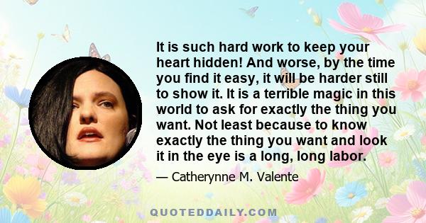 It is such hard work to keep your heart hidden! And worse, by the time you find it easy, it will be harder still to show it. It is a terrible magic in this world to ask for exactly the thing you want. Not least because