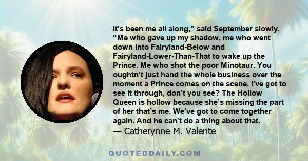 It’s been me all along,” said September slowly. “Me who gave up my shadow, me who went down into Fairyland-Below and Fairyland-Lower-Than-That to wake up the Prince. Me who shot the poor Minotaur. You oughtn’t just hand 