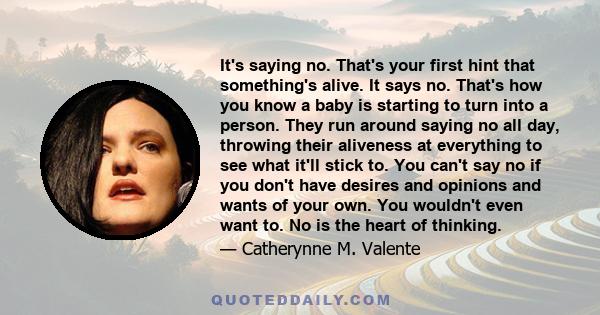 It's saying no. That's your first hint that something's alive. It says no. That's how you know a baby is starting to turn into a person. They run around saying no all day, throwing their aliveness at everything to see