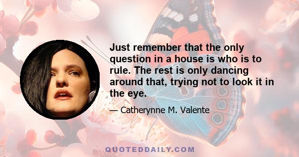 Just remember that the only question in a house is who is to rule. The rest is only dancing around that, trying not to look it in the eye.