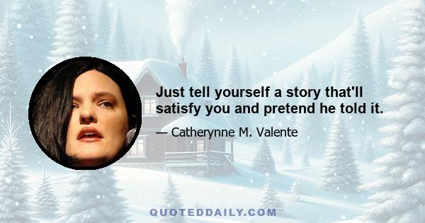 Just tell yourself a story that'll satisfy you and pretend he told it.