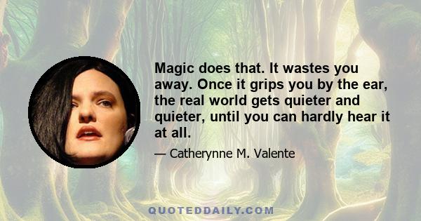 Magic does that. It wastes you away. Once it grips you by the ear, the real world gets quieter and quieter, until you can hardly hear it at all.