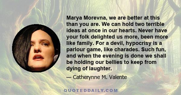 Marya Morevna, we are better at this than you are. We can hold two terrible ideas at once in our hearts. Never have your folk delighted us more, been more like family. For a devil, hypocrisy is a parlour game, like