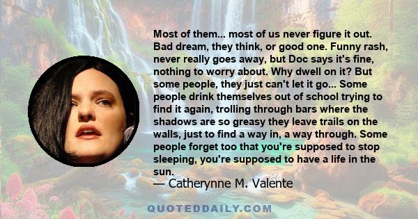 Most of them... most of us never figure it out. Bad dream, they think, or good one. Funny rash, never really goes away, but Doc says it's fine, nothing to worry about. Why dwell on it? But some people, they just can't