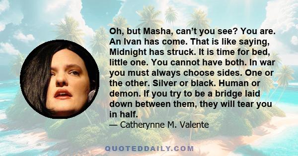 Oh, but Masha, can’t you see? You are. An Ivan has come. That is like saying, Midnight has struck. It is time for bed, little one. You cannot have both. In war you must always choose sides. One or the other. Silver or