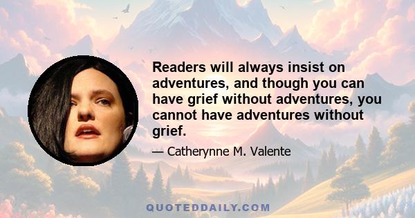 Readers will always insist on adventures, and though you can have grief without adventures, you cannot have adventures without grief.