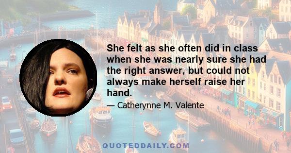 She felt as she often did in class when she was nearly sure she had the right answer, but could not always make herself raise her hand.