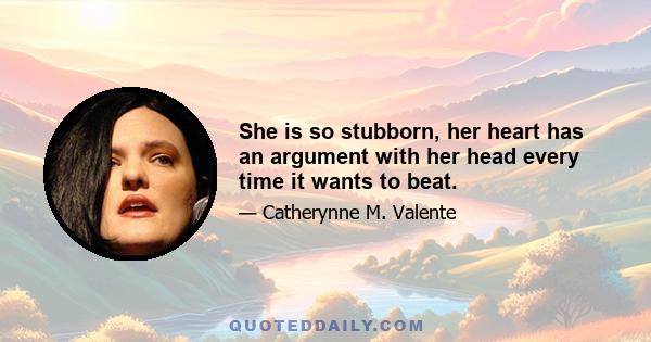 She is so stubborn, her heart has an argument with her head every time it wants to beat.