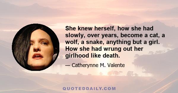 She knew herself, how she had slowly, over years, become a cat, a wolf, a snake, anything but a girl. How she had wrung out her girlhood like death.