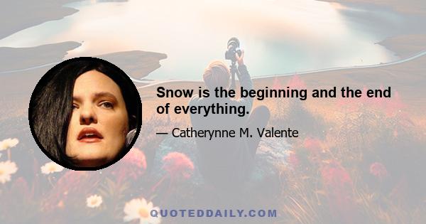 Snow is the beginning and the end of everything.