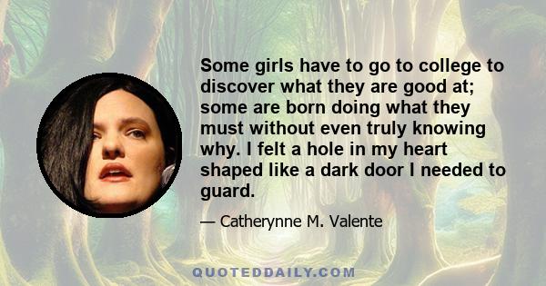 Some girls have to go to college to discover what they are good at; some are born doing what they must without even truly knowing why. I felt a hole in my heart shaped like a dark door I needed to guard.