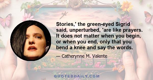 Stories,' the green-eyed Sigrid said, unperturbed, 'are like prayers. It does not matter when you begin, or when you end, only that you bend a knee and say the words.