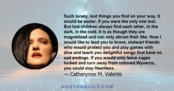 Such lonely, lost things you find on your way. It would be easier, if you were the only one lost. But lost children always find each other, in the dark, in the cold. It is as though they are magnetized and can only