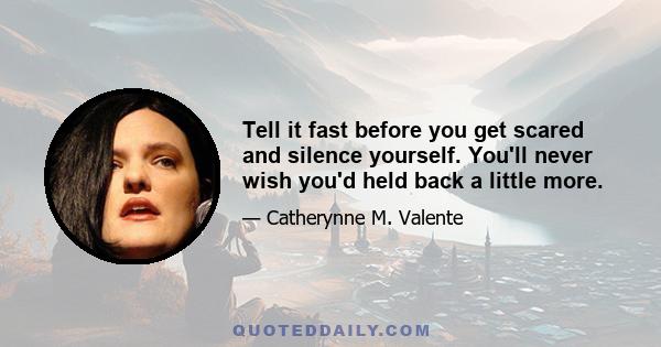 Tell it fast before you get scared and silence yourself. You'll never wish you'd held back a little more.