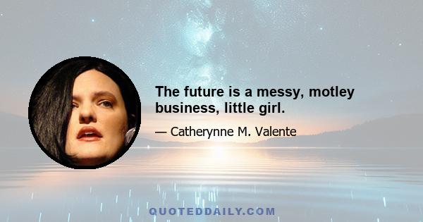 The future is a messy, motley business, little girl.