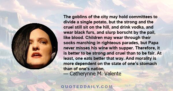 The goblins of the city may hold committees to divide a single potato, but the strong and the cruel still sit on the hill, and drink vodka, and wear black furs, and slurp borscht by the pail, like blood. Children may