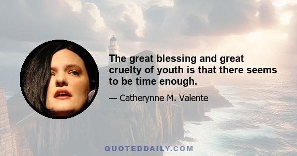 The great blessing and great cruelty of youth is that there seems to be time enough.