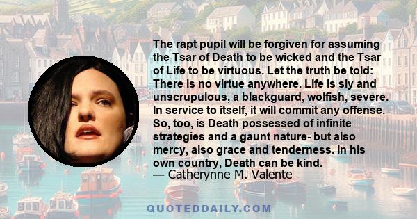 The rapt pupil will be forgiven for assuming the Tsar of Death to be wicked and the Tsar of Life to be virtuous. Let the truth be told: There is no virtue anywhere. Life is sly and unscrupulous, a blackguard, wolfish,