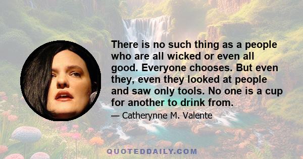 There is no such thing as a people who are all wicked or even all good. Everyone chooses. But even they, even they looked at people and saw only tools. No one is a cup for another to drink from.