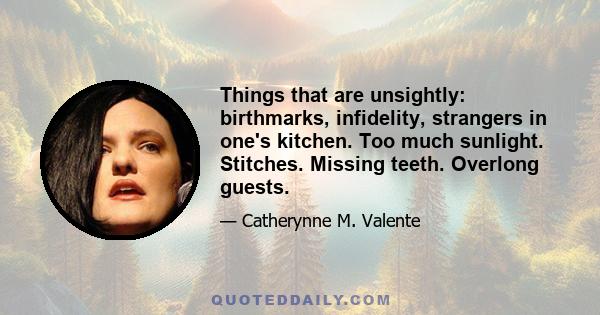 Things that are unsightly: birthmarks, infidelity, strangers in one's kitchen. Too much sunlight. Stitches. Missing teeth. Overlong guests.