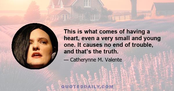 This is what comes of having a heart, even a very small and young one. It causes no end of trouble, and that’s the truth.