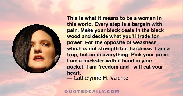 This is what it means to be a woman in this world. Every step is a bargain with pain. Make your black deals in the black wood and decide what you’ll trade for power. For the opposite of weakness, which is not strength