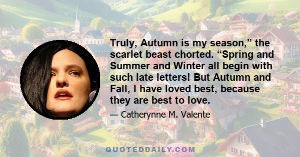 Truly, Autumn is my season,” the scarlet beast chorted. “Spring and Summer and Winter all begin with such late letters! But Autumn and Fall, I have loved best, because they are best to love.