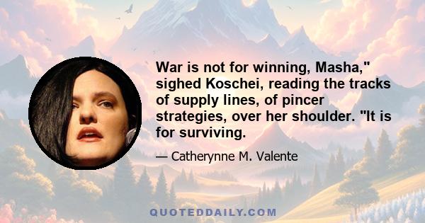 War is not for winning, Masha, sighed Koschei, reading the tracks of supply lines, of pincer strategies, over her shoulder. It is for surviving.