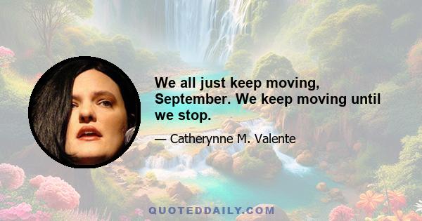 We all just keep moving, September. We keep moving until we stop.