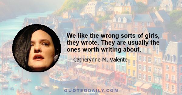 We like the wrong sorts of girls, they wrote. They are usually the ones worth writing about.