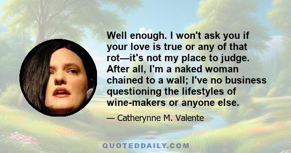 Well enough. I won't ask you if your love is true or any of that rot—it's not my place to judge. After all, I'm a naked woman chained to a wall; I've no business questioning the lifestyles of wine-makers or anyone else.