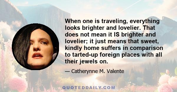 When one is traveling, everything looks brighter and lovelier. That does not mean it IS brighter and lovelier; it just means that sweet, kindly home suffers in comparison to tarted-up foreign places with all their