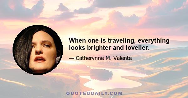 When one is traveling, everything looks brighter and lovelier.