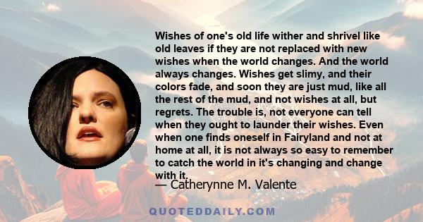 Wishes of one's old life wither and shrivel like old leaves if they are not replaced with new wishes when the world changes. And the world always changes. Wishes get slimy, and their colors fade, and soon they are just