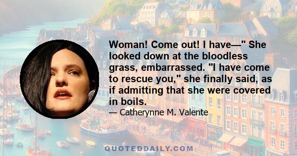 Woman! Come out! I have— She looked down at the bloodless grass, embarrassed. I have come to rescue you, she finally said, as if admitting that she were covered in boils.