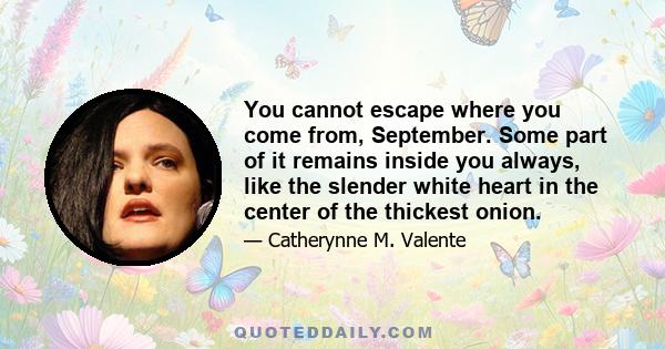 You cannot escape where you come from, September. Some part of it remains inside you always, like the slender white heart in the center of the thickest onion.